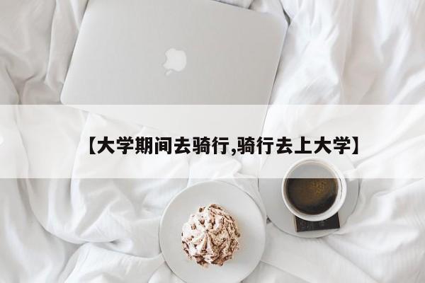 【大学期间去骑行,骑行去上大学】