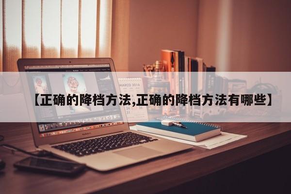 【正确的降档方法,正确的降档方法有哪些】