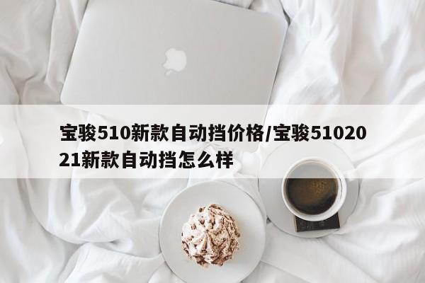 宝骏510新款自动挡价格/宝骏5102021新款自动挡怎么样