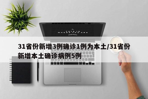 31省份新增3例确诊1例为本土/31省份新增本土确诊病例5例