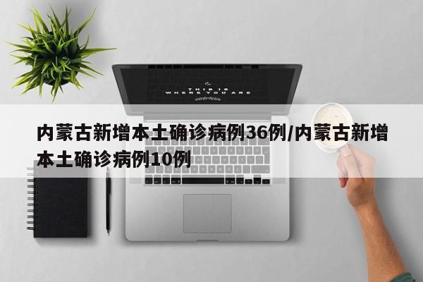 内蒙古新增本土确诊病例36例/内蒙古新增本土确诊病例10例