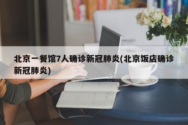 北京一餐馆7人确诊新冠肺炎(北京饭店确诊新冠肺炎)