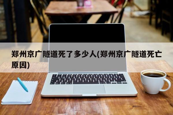 郑州京广隧道死了多少人(郑州京广隧道死亡原因)
