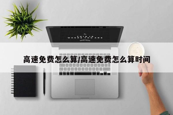 高速免费怎么算/高速免费怎么算时间