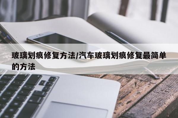 玻璃划痕修复方法/汽车玻璃划痕修复最简单的方法