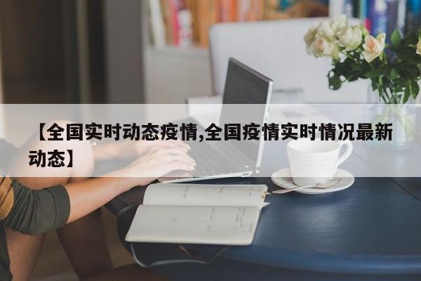 【全国实时动态疫情,全国疫情实时情况最新动态】