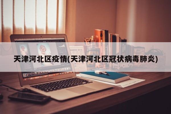 天津河北区疫情(天津河北区冠状病毒肺炎)