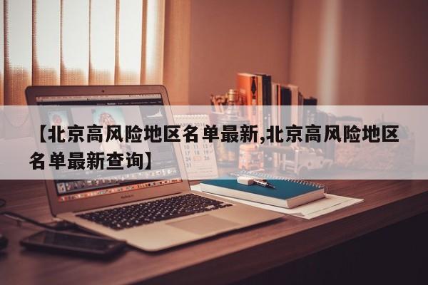 【北京高风险地区名单最新,北京高风险地区名单最新查询】