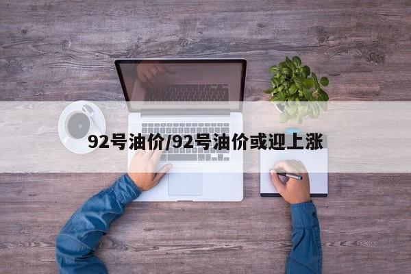 92号油价/92号油价或迎上涨