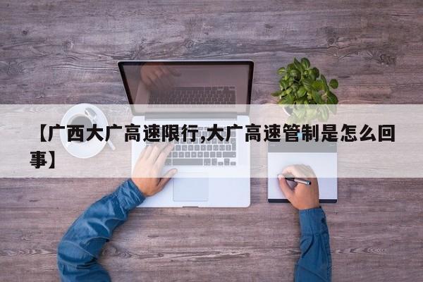 【广西大广高速限行,大广高速管制是怎么回事】