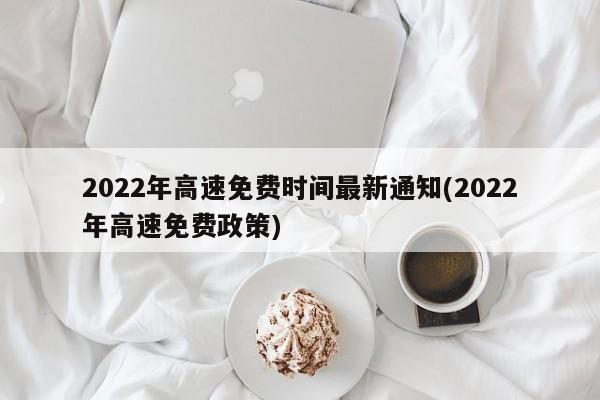 2022年高速免费时间最新通知(2022年高速免费政策)