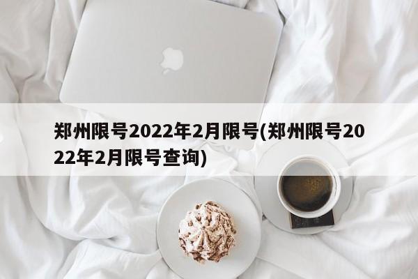 郑州限号2022年2月限号(郑州限号2022年2月限号查询)