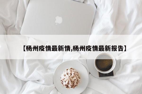 【杨州疫情最新情,杨州疫情最新报告】