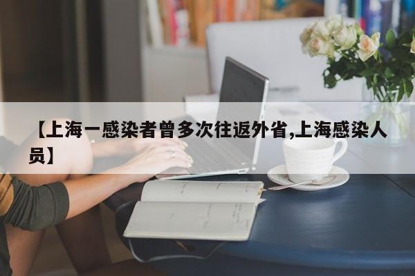 【上海一感染者曾多次往返外省,上海感染人员】