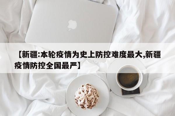 【新疆:本轮疫情为史上防控难度最大,新疆疫情防控全国最严】