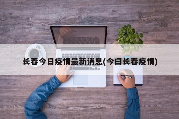 长春今日疫情最新消息(今曰长春疫情)