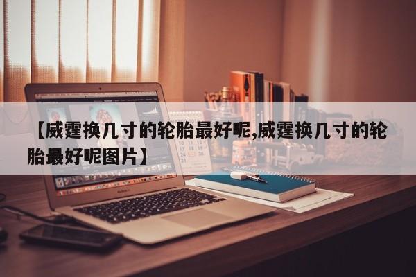 【威霆换几寸的轮胎最好呢,威霆换几寸的轮胎最好呢图片】