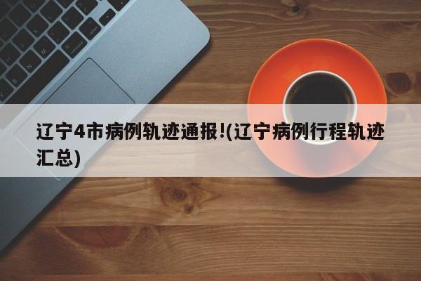 辽宁4市病例轨迹通报!(辽宁病例行程轨迹汇总)