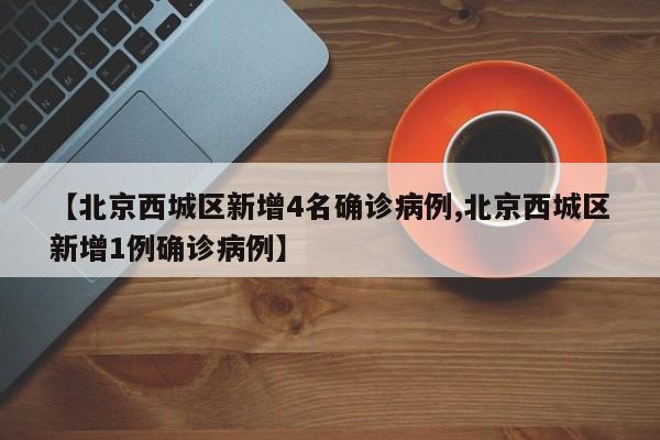 【北京西城区新增4名确诊病例,北京西城区新增1例确诊病例】