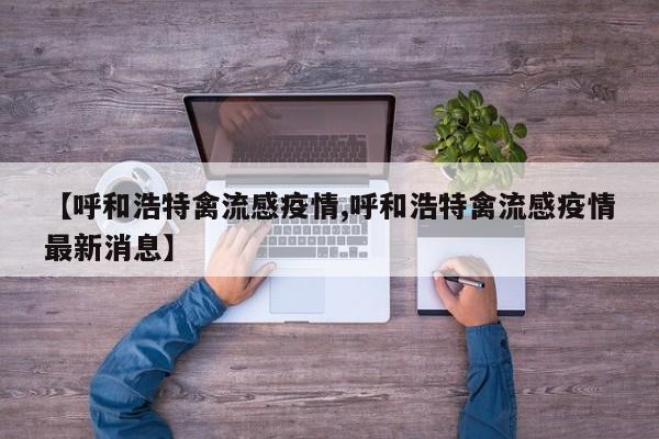 【呼和浩特禽流感疫情,呼和浩特禽流感疫情最新消息】