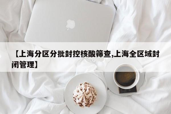 【上海分区分批封控核酸筛查,上海全区域封闭管理】