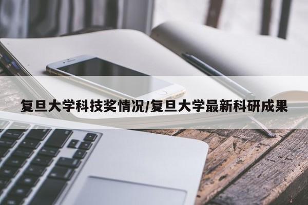 复旦大学科技奖情况/复旦大学最新科研成果