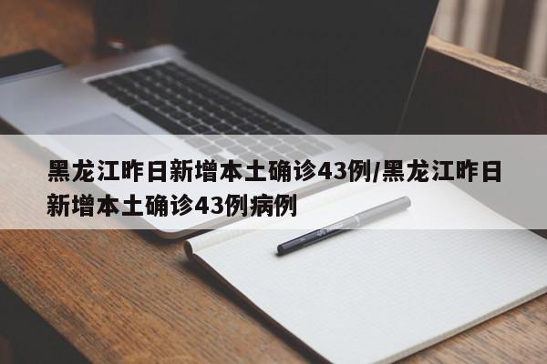 黑龙江昨日新增本土确诊43例/黑龙江昨日新增本土确诊43例病例