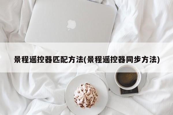 景程遥控器匹配方法(景程遥控器同步方法)