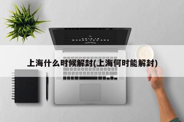 上海什么时候解封(上海何时能解封)