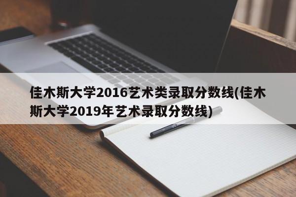 佳木斯大学2016艺术类录取分数线(佳木斯大学2019年艺术录取分数线)