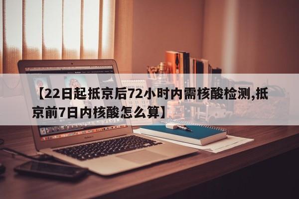 【22日起抵京后72小时内需核酸检测,抵京前7日内核酸怎么算】