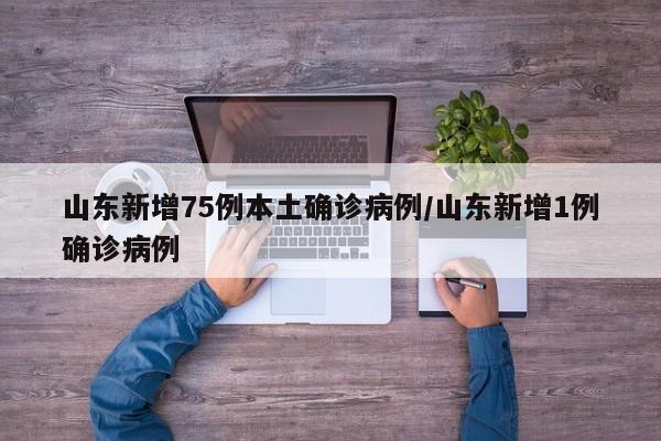 山东新增75例本土确诊病例/山东新增1例确诊病例