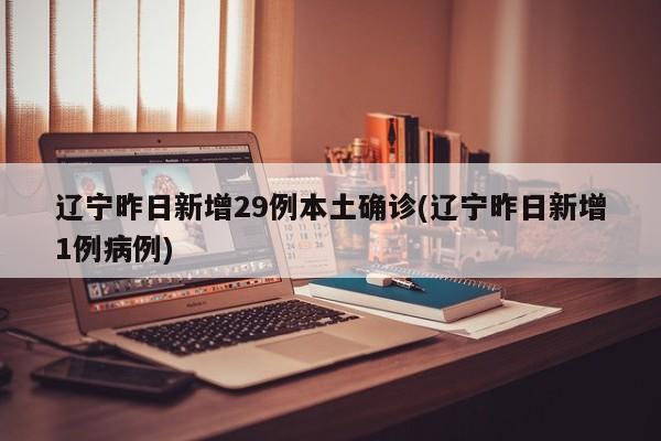 辽宁昨日新增29例本土确诊(辽宁昨日新增1例病例)