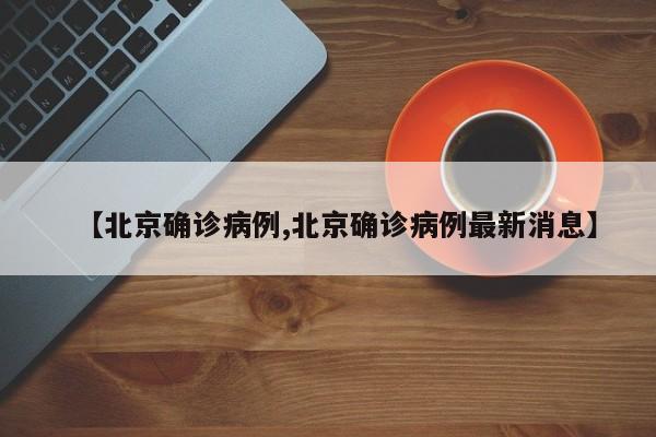 【北京确诊病例,北京确诊病例最新消息】