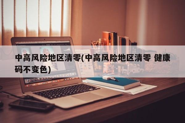 中高风险地区清零(中高风险地区清零 健康码不变色)