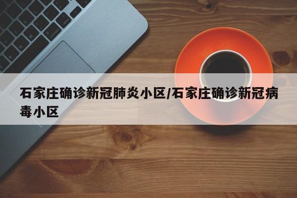 石家庄确诊新冠肺炎小区/石家庄确诊新冠病毒小区