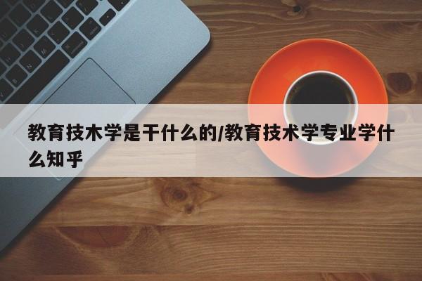 教育技木学是干什么的/教育技术学专业学什么知乎