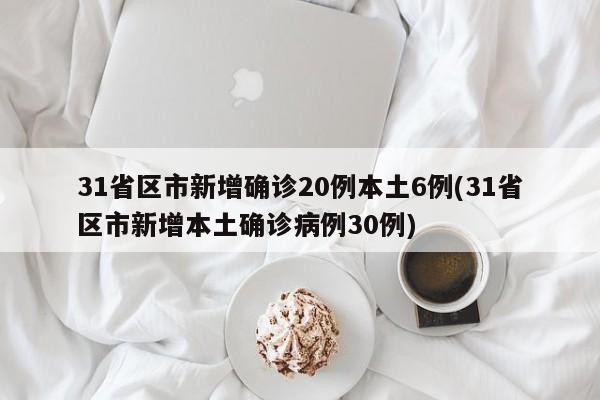 31省区市新增确诊20例本土6例(31省区市新增本土确诊病例30例)