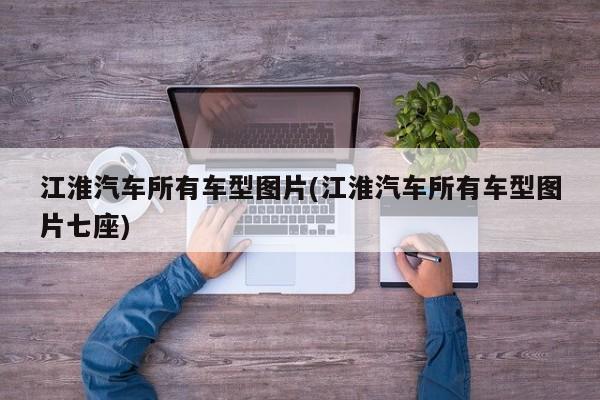 江淮汽车所有车型图片(江淮汽车所有车型图片七座)