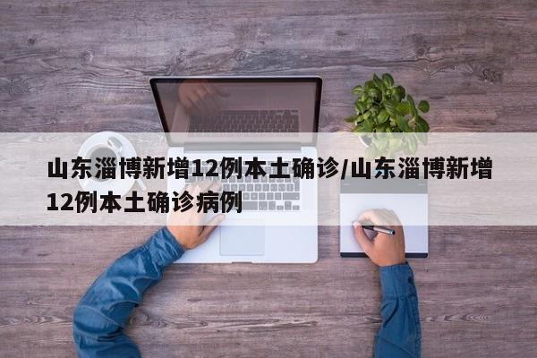 山东淄博新增12例本土确诊/山东淄博新增12例本土确诊病例