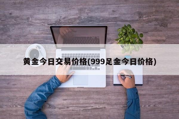 黄金今日交易价格(999足金今日价格)