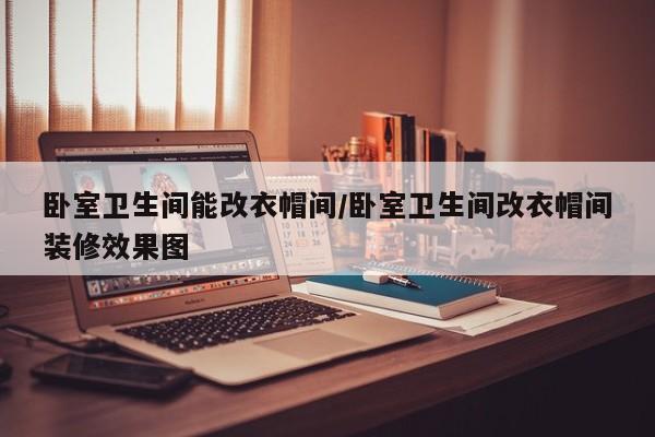 卧室卫生间能改衣帽间/卧室卫生间改衣帽间装修效果图