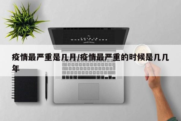 疫情最严重是几月/疫情最严重的时候是几几年