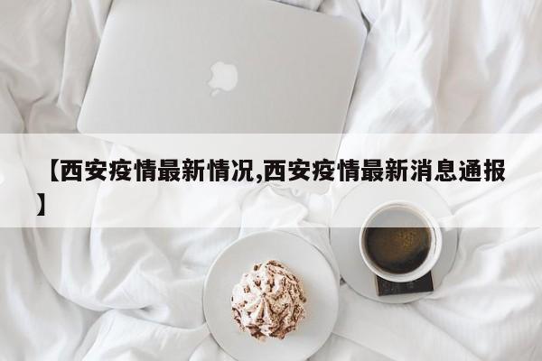 【西安疫情最新情况,西安疫情最新消息通报】