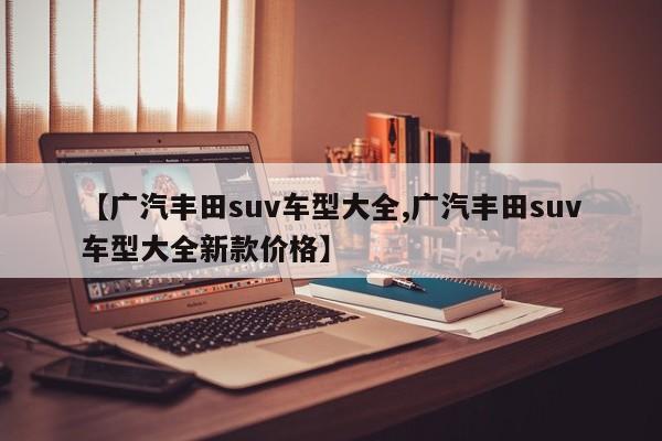 【广汽丰田suv车型大全,广汽丰田suv车型大全新款价格】