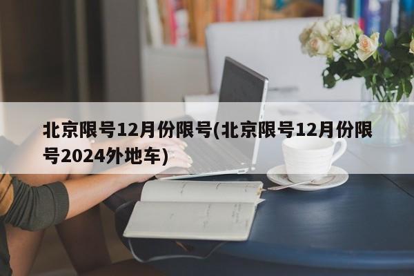 北京限号12月份限号(北京限号12月份限号2024外地车)