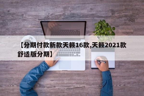 【分期付款新款天籁16款,天籁2021款舒适版分期】