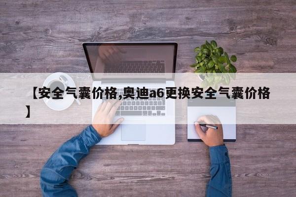 【安全气囊价格,奥迪a6更换安全气囊价格】