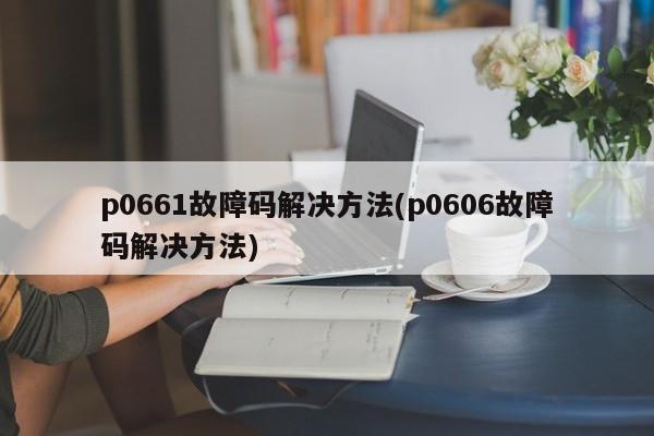 p0661故障码解决方法(p0606故障码解决方法)