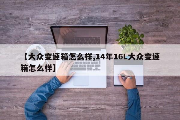 【大众变速箱怎么样,14年16L大众变速箱怎么样】